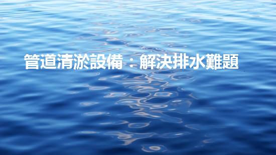 管道清淤設備：解決排水難題的神奇利器！